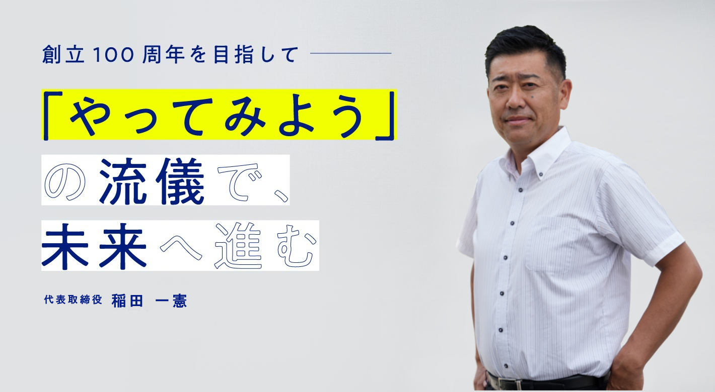 創立100年を目指して― 「やってみよう」の流儀で、未来へ進む　代表取締役 稲田一憲