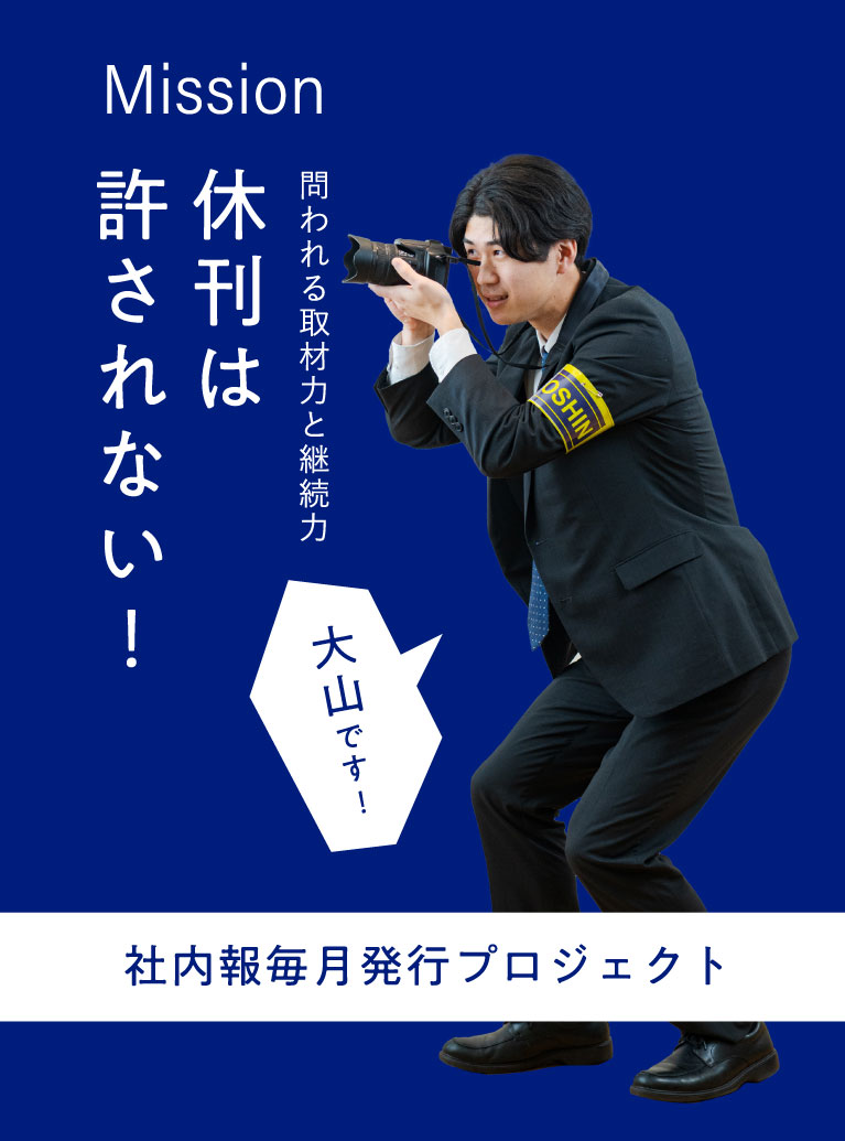 大山です！ Mission 問われる取材力と継続力 休刊は許されない！ 社内報毎月発行プロジェクト