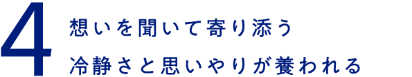 想いを聞いて寄り添う　冷静さと思いやりが養われる