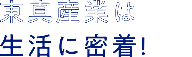 東真産業は生活に密着！