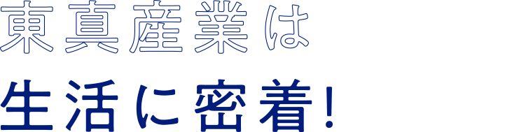 東真産業は生活に密着！